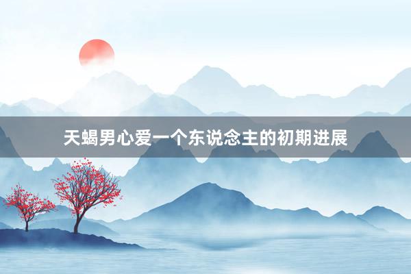 天蝎男心爱一个东说念主的初期进展