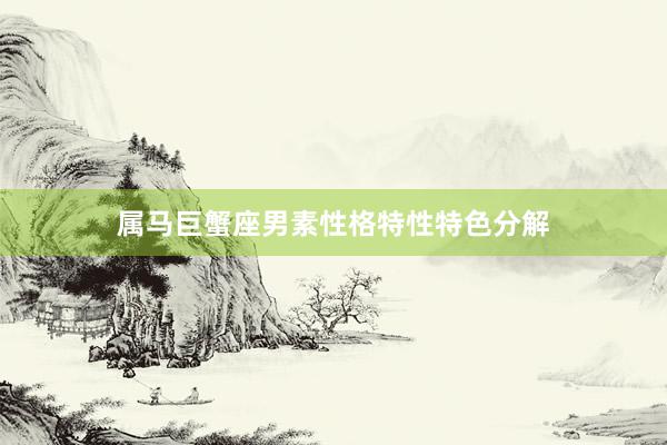 属马巨蟹座男素性格特性特色分解